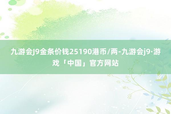 九游会J9金条价钱25190港币/两-九游会j9·游戏「中国」官方网站