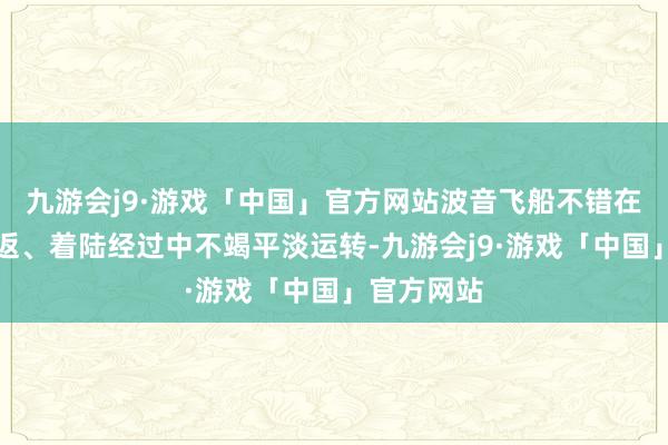 九游会j9·游戏「中国」官方网站波音飞船不错在离轨、重返、着陆经过中不竭平淡运转-九游会j9·游戏「中国」官方网站