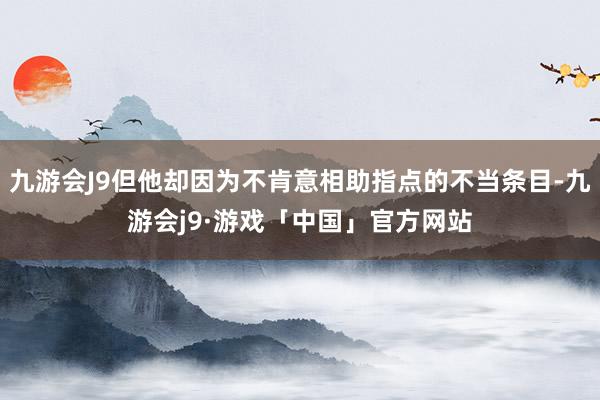 九游会J9但他却因为不肯意相助指点的不当条目-九游会j9·游戏「中国」官方网站