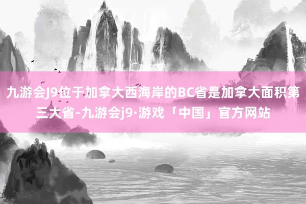 九游会J9位于加拿大西海岸的BC省是加拿大面积第三大省-九游会j9·游戏「中国」官方网站