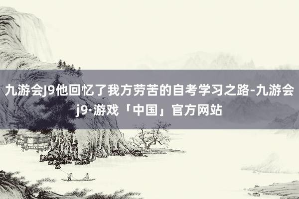 九游会J9他回忆了我方劳苦的自考学习之路-九游会j9·游戏「中国」官方网站