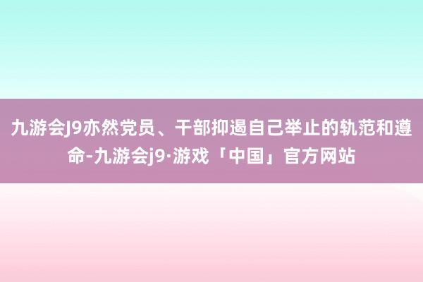 九游会J9亦然党员、干部抑遏自己举止的轨范和遵命-九游会j9·游戏「中国」官方网站