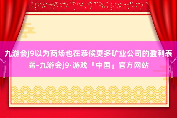 九游会J9以为商场也在恭候更多矿业公司的盈利表露-九游会j9·游戏「中国」官方网站