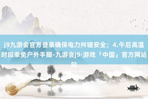 j9九游会官方登录确保电力舛错安全；4.午后高温时段幸免户外手脚-九游会j9·游戏「中国」官方网站