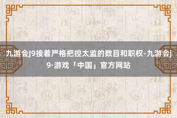 九游会J9接着严格把控太监的数目和职权-九游会j9·游戏「中国」官方网站