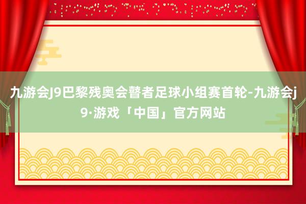 九游会J9巴黎残奥会瞽者足球小组赛首轮-九游会j9·游戏「中国」官方网站