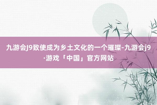 九游会J9致使成为乡土文化的一个璀璨-九游会j9·游戏「中国」官方网站