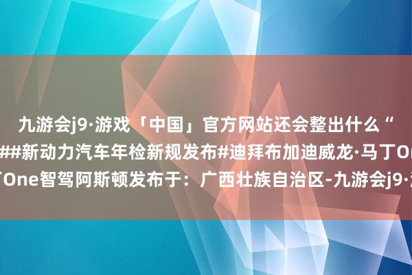 九游会j9·游戏「中国」官方网站还会整出什么“科技与狠活”！#极氪##新动力汽车年检新规发布#迪拜布加迪威龙·马丁One智驾阿斯顿发布于：广西壮族自治区-九游会j9·游戏「中国」官方网站