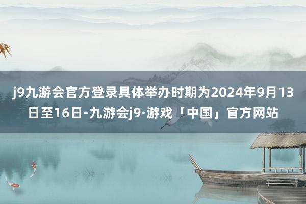 j9九游会官方登录具体举办时期为2024年9月13日至16日-九游会j9·游戏「中国」官方网站