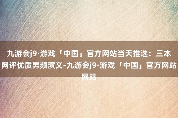 九游会j9·游戏「中国」官方网站当天推选：三本网评优质男频演义-九游会j9·游戏「中国」官方网站