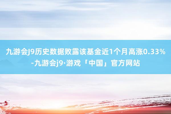 九游会J9历史数据败露该基金近1个月高涨0.33%-九游会j9·游戏「中国」官方网站