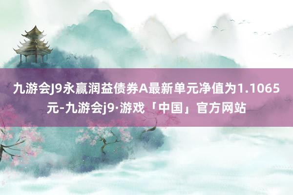 九游会J9永赢润益债券A最新单元净值为1.1065元-九游会j9·游戏「中国」官方网站