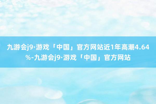 九游会j9·游戏「中国」官方网站近1年高潮4.64%-九游会j9·游戏「中国」官方网站