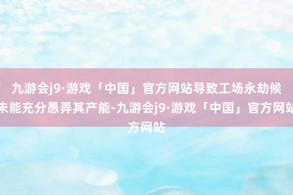 九游会j9·游戏「中国」官方网站导致工场永劫候未能充分愚弄其产能-九游会j9·游戏「中国」官方网站