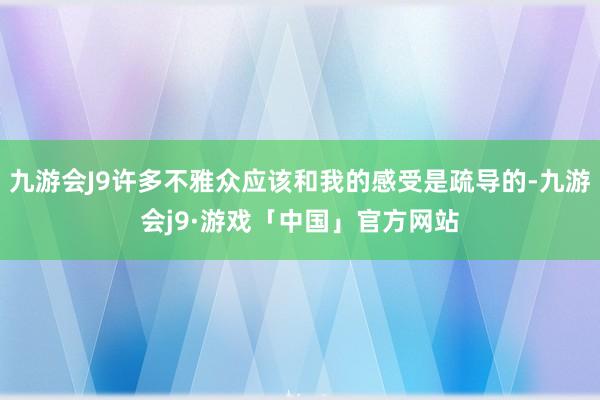 九游会J9许多不雅众应该和我的感受是疏导的-九游会j9·游戏「中国」官方网站