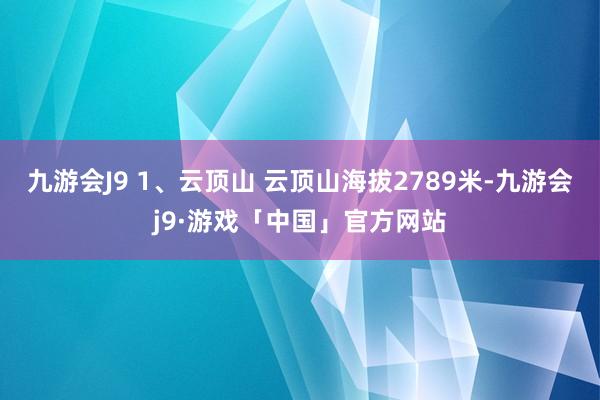 九游会J9 1、云顶山 云顶山海拔2789米-九游会j9·游戏「中国」官方网站