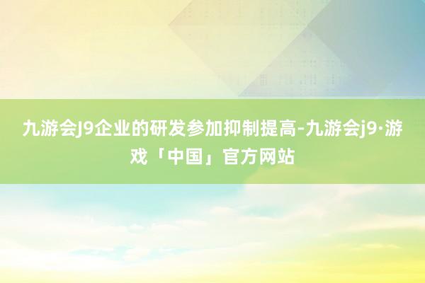 九游会J9企业的研发参加抑制提高-九游会j9·游戏「中国」官方网站