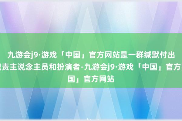 九游会j9·游戏「中国」官方网站是一群缄默付出的职责主说念主员和扮演者-九游会j9·游戏「中国」官方网站