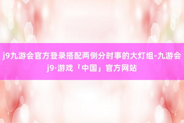 j9九游会官方登录搭配两侧分时事的大灯组-九游会j9·游戏「中国」官方网站