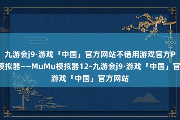 九游会j9·游戏「中国」官方网站不错用游戏官方PC桌面模拟器——MuMu模拟器12-九游会j9·游戏「中国」官方网站