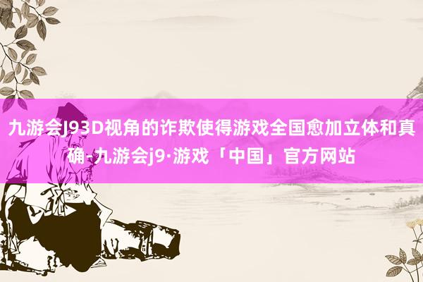 九游会J93D视角的诈欺使得游戏全国愈加立体和真确-九游会j9·游戏「中国」官方网站