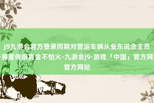 j9九游会官方登录同期对营运车辆从业东说念主员开展宣传磨真金不怕火-九游会j9·游戏「中国」官方网站