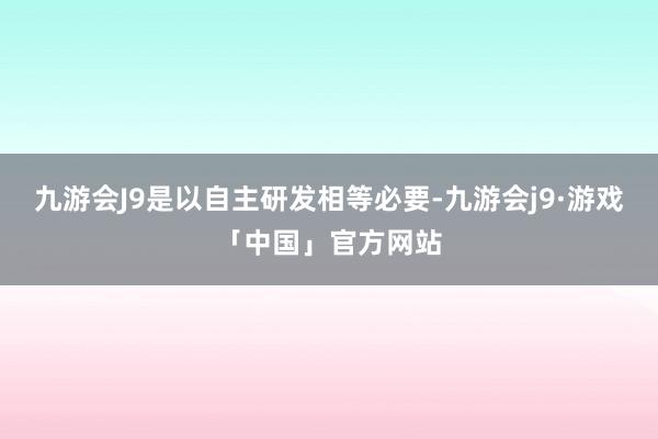 九游会J9是以自主研发相等必要-九游会j9·游戏「中国」官方网站