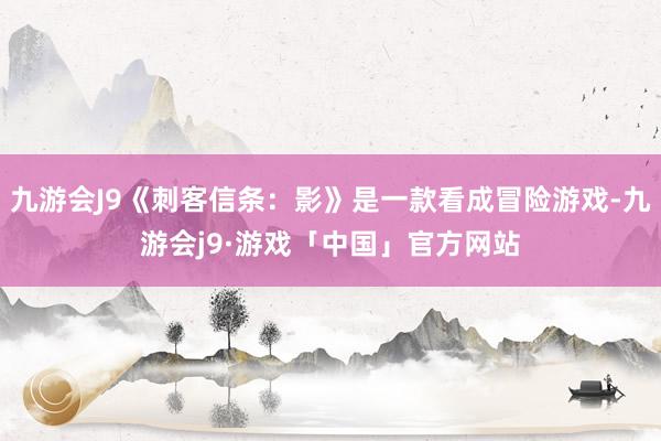 九游会J9《刺客信条：影》是一款看成冒险游戏-九游会j9·游戏「中国」官方网站