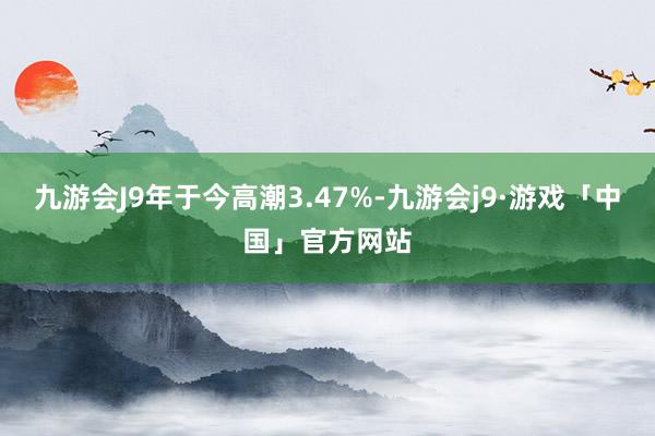 九游会J9年于今高潮3.47%-九游会j9·游戏「中国」官方网站