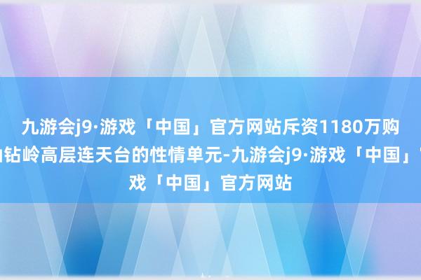 九游会j9·游戏「中国」官方网站斥资1180万购入黄大仙钻岭高层连天台的性情单元-九游会j9·游戏「中国」官方网站