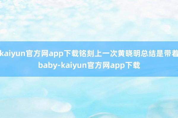 kaiyun官方网app下载铭刻上一次黄晓明总结是带着baby-kaiyun官方网app下载