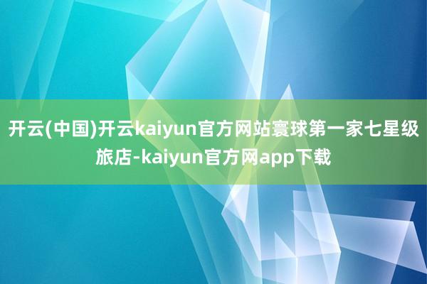 开云(中国)开云kaiyun官方网站寰球第一家七星级旅店-kaiyun官方网app下载