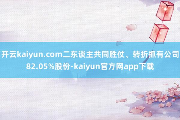 开云kaiyun.com二东谈主共同胜仗、转折抓有公司82.05%股份-kaiyun官方网app下载