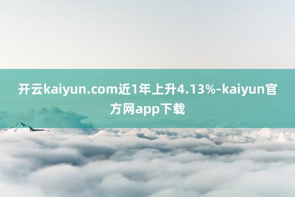 开云kaiyun.com近1年上升4.13%-kaiyun官方网app下载