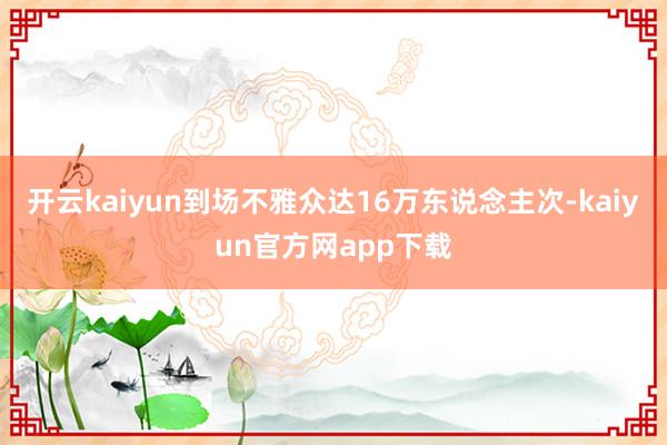 开云kaiyun到场不雅众达16万东说念主次-kaiyun官方网app下载