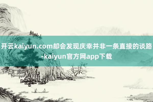 开云kaiyun.com却会发现庆幸并非一条直接的谈路-kaiyun官方网app下载