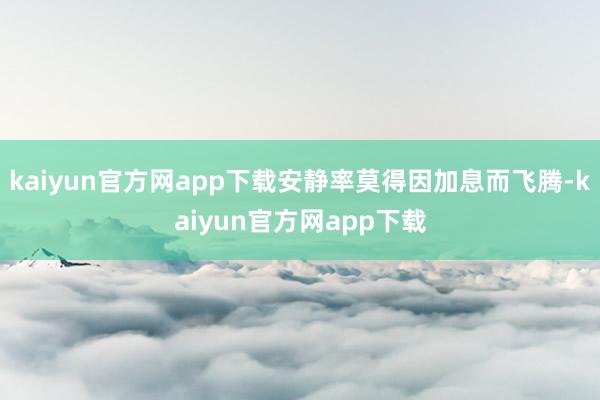 kaiyun官方网app下载安静率莫得因加息而飞腾-kaiyun官方网app下载