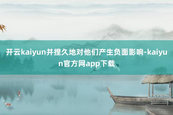 开云kaiyun并捏久地对他们产生负面影响-kaiyun官方网app下载