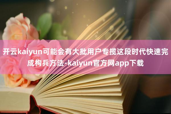 开云kaiyun可能会有大批用户专揽这段时代快速完成构兵方法-kaiyun官方网app下载