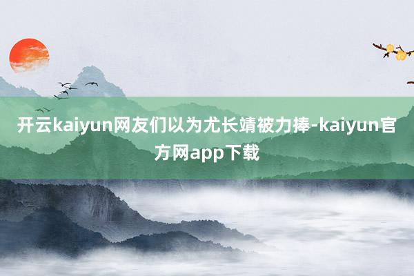 开云kaiyun网友们以为尤长靖被力捧-kaiyun官方网app下载