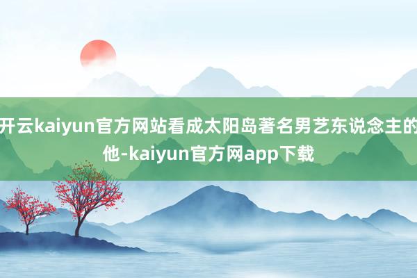 开云kaiyun官方网站看成太阳岛著名男艺东说念主的他-kaiyun官方网app下载