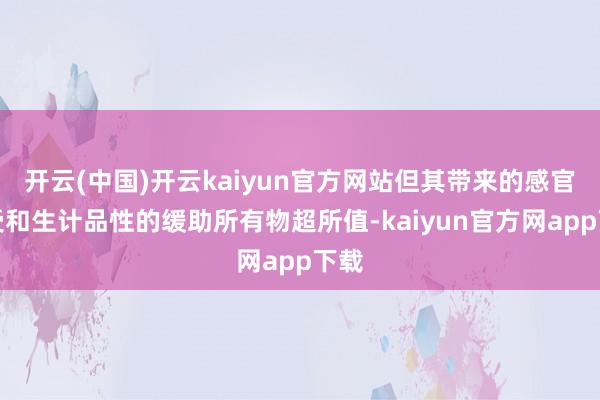 开云(中国)开云kaiyun官方网站但其带来的感官享受和生计品性的缓助所有物超所值-kaiyun官方网app下载