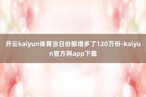 开云kaiyun体育当日份额增多了120万份-kaiyun官方网app下载