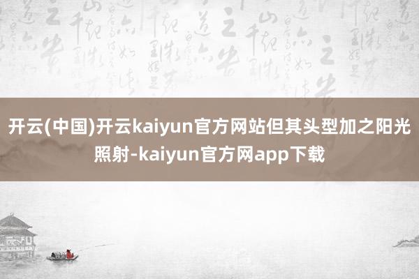 开云(中国)开云kaiyun官方网站但其头型加之阳光照射-kaiyun官方网app下载