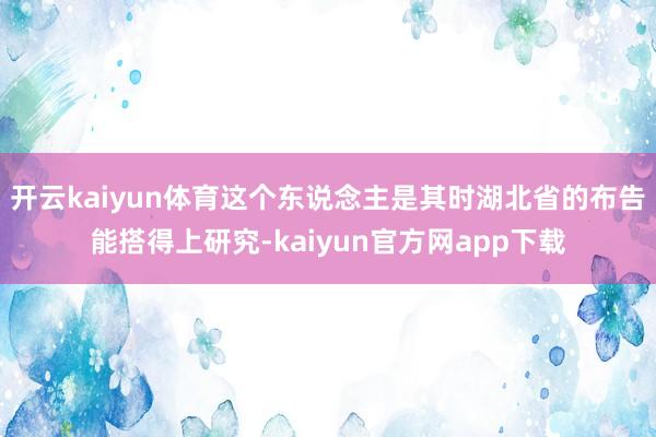 开云kaiyun体育这个东说念主是其时湖北省的布告能搭得上研究-kaiyun官方网app下载