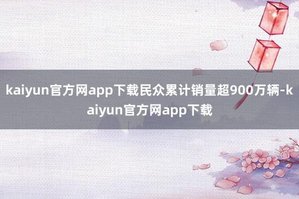 kaiyun官方网app下载民众累计销量超900万辆-kaiyun官方网app下载