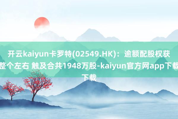 开云kaiyun卡罗特(02549.HK)：逾额配股权获整个左右 触及合共1948万股-kaiyun官方网app下载