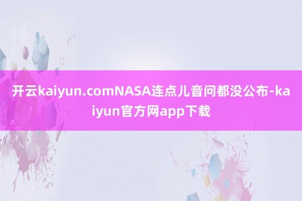 开云kaiyun.comNASA连点儿音问都没公布-kaiyun官方网app下载