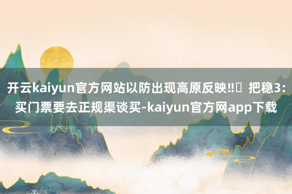 开云kaiyun官方网站以防出现高原反映‼️把稳3:买门票要去正规渠谈买-kaiyun官方网app下载