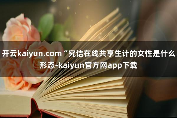 开云kaiyun.com“究诘在线共享生计的女性是什么形态-kaiyun官方网app下载